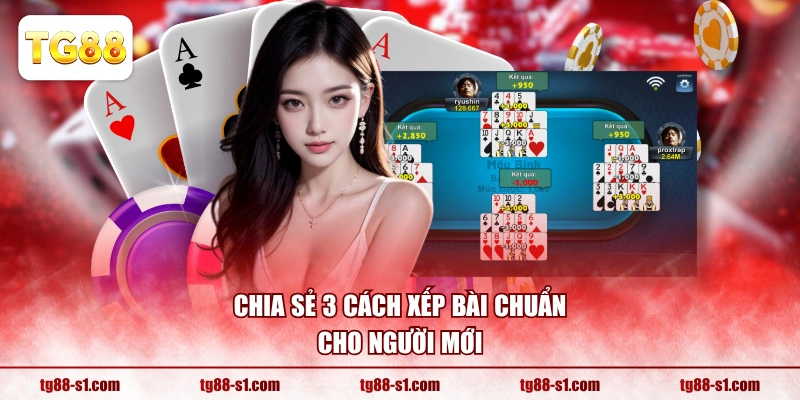 Chia sẻ 3 cách xếp bài chuẩn cho người mới
